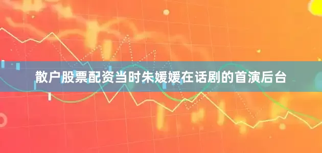 散户股票配资当时朱媛媛在话剧的首演后台
