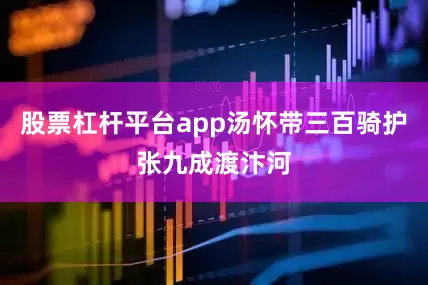 股票杠杆平台app汤怀带三百骑护张九成渡汴河