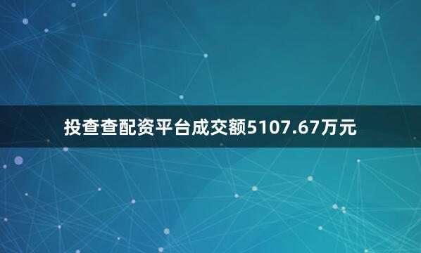 投查查配资平台成交额5107.67万元