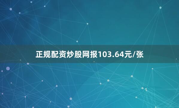 正规配资炒股网报103.64元/张