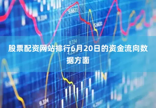 股票配资网站排行6月20日的资金流向数据方面