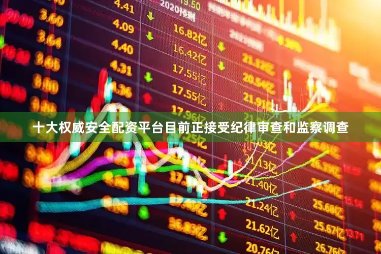 十大权威安全配资平台目前正接受纪律审查和监察调查