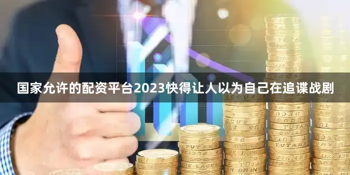 国家允许的配资平台2023快得让人以为自己在追谍战剧