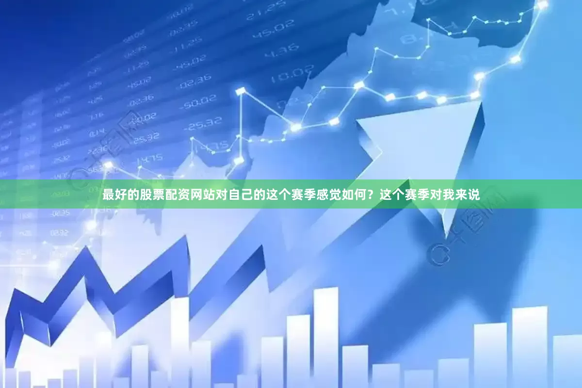 最好的股票配资网站对自己的这个赛季感觉如何？这个赛季对我来说