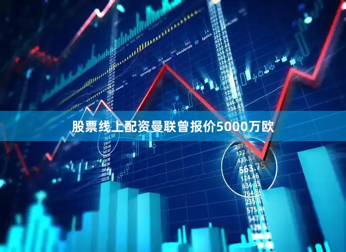 股票线上配资曼联曾报价5000万欧