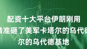 配资十大平台伊朗刚用导弹精准砸了美军卡塔尔的乌代德基地