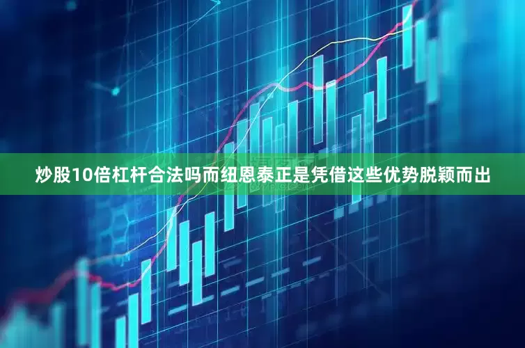 炒股10倍杠杆合法吗而纽恩泰正是凭借这些优势脱颖而出