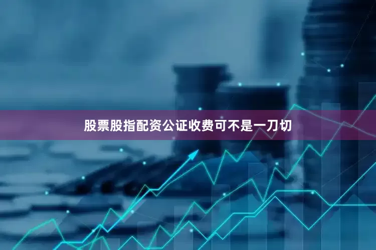 股票股指配资公证收费可不是一刀切