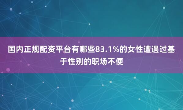 国内正规配资平台有哪些83.1%的女性遭遇过基于性别的职场不便