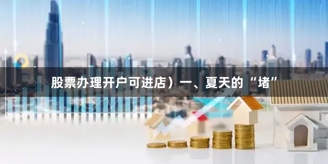 股票办理开户可进店）一、夏天的 “堵”