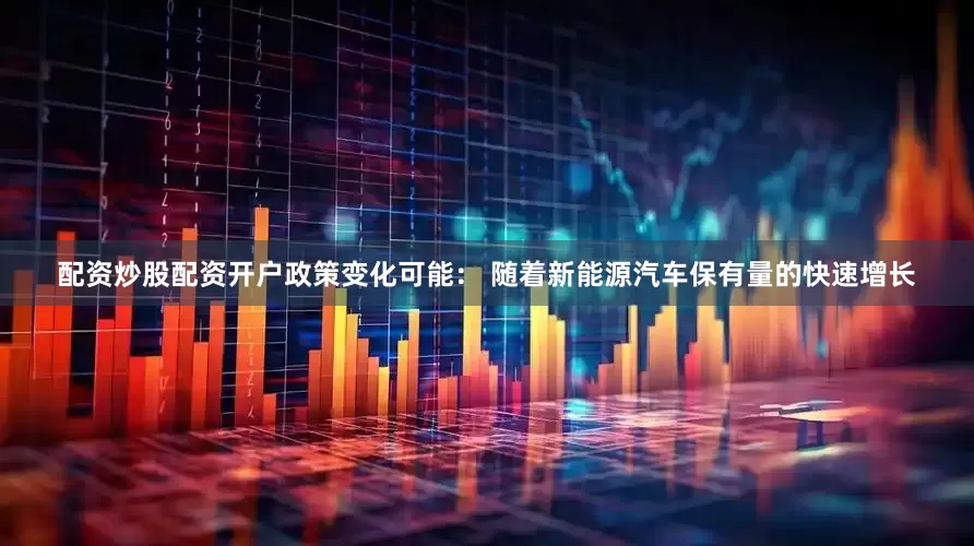 配资炒股配资开户政策变化可能： 随着新能源汽车保有量的快速增长