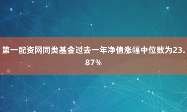 第一配资网同类基金过去一年净值涨幅中位数为23.87%