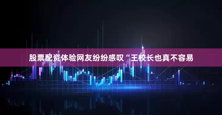 股票配资体验网友纷纷感叹“王校长也真不容易