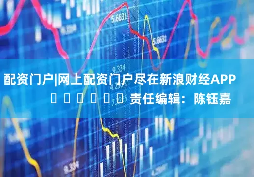 配资门户|网上配资门户尽在新浪财经APP            						责任编辑：陈钰嘉