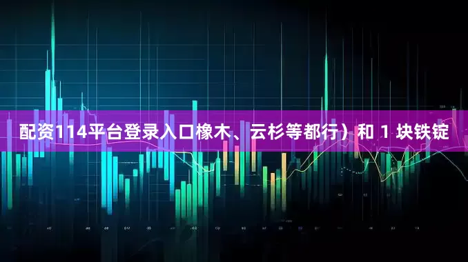 配资114平台登录入口橡木、云杉等都行）和 1 块铁锭