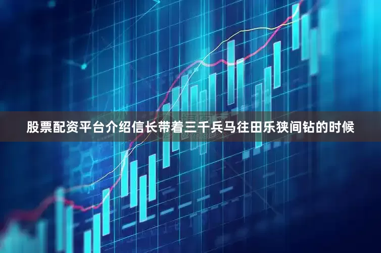 股票配资平台介绍信长带着三千兵马往田乐狭间钻的时候