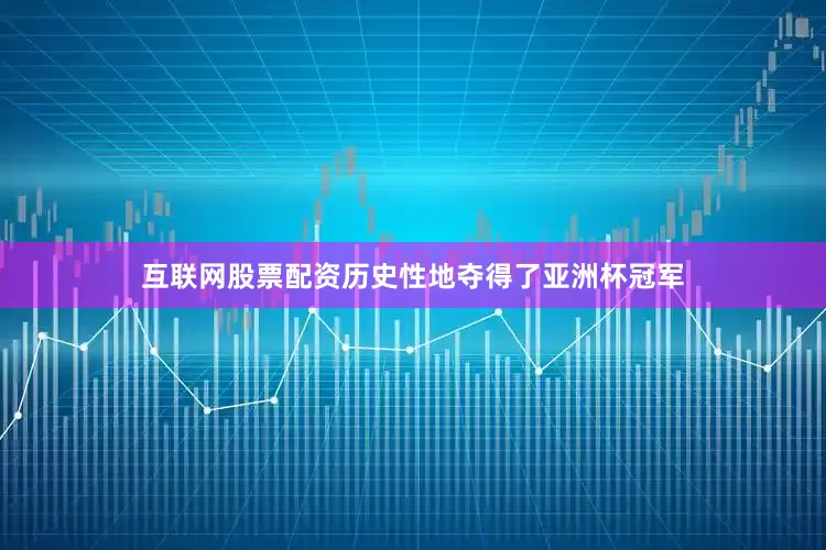 互联网股票配资历史性地夺得了亚洲杯冠军