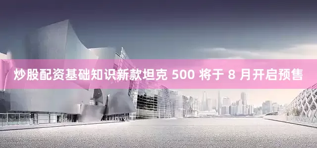 炒股配资基础知识新款坦克 500 将于 8 月开启预售