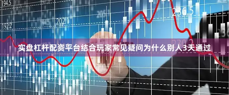 实盘杠杆配资平台结合玩家常见疑问为什么别人3天通过