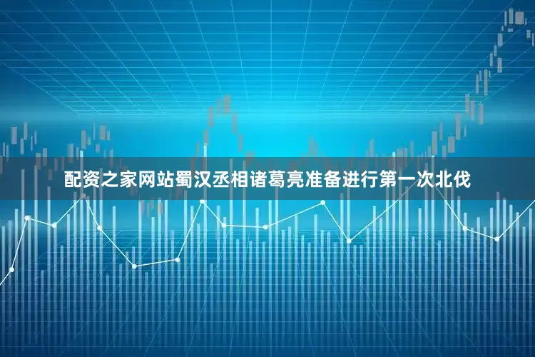 配资之家网站蜀汉丞相诸葛亮准备进行第一次北伐