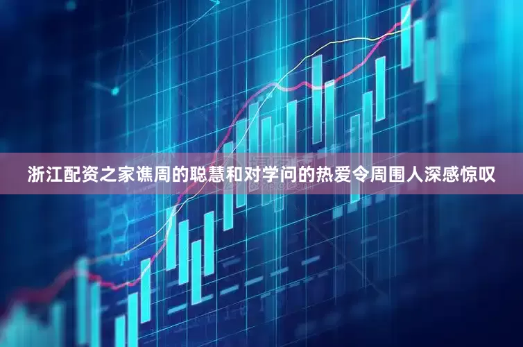 浙江配资之家谯周的聪慧和对学问的热爱令周围人深感惊叹