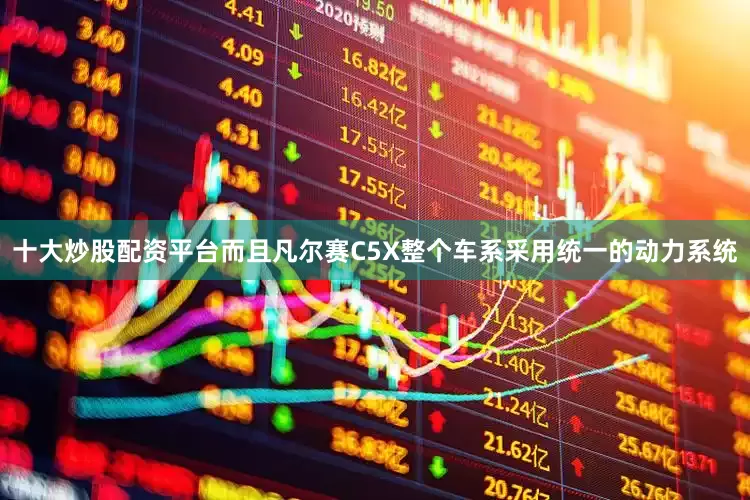 十大炒股配资平台而且凡尔赛C5X整个车系采用统一的动力系统