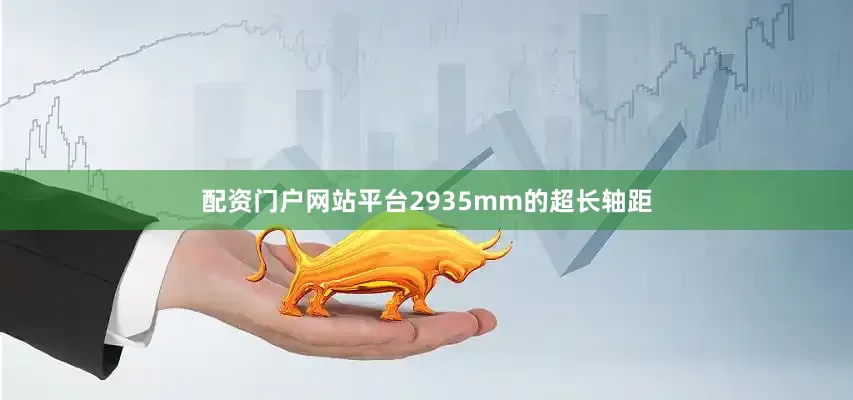 配资门户网站平台2935mm的超长轴距