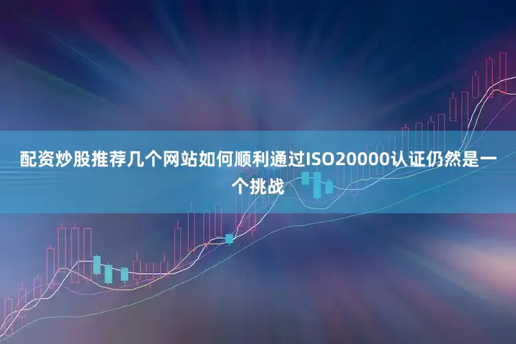 配资炒股推荐几个网站如何顺利通过ISO20000认证仍然是一个挑战