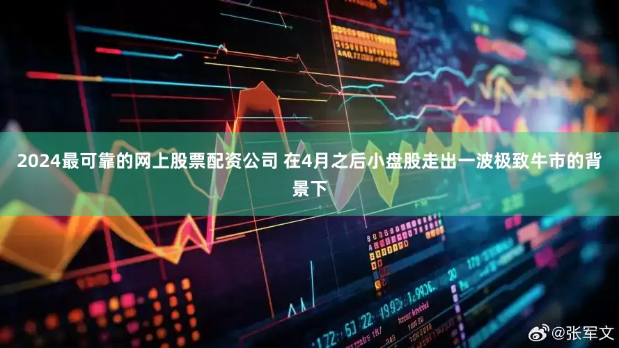 2024最可靠的网上股票配资公司 在4月之后小盘股走出一波极致牛市的背景下
