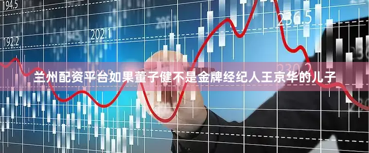 兰州配资平台如果董子健不是金牌经纪人王京华的儿子