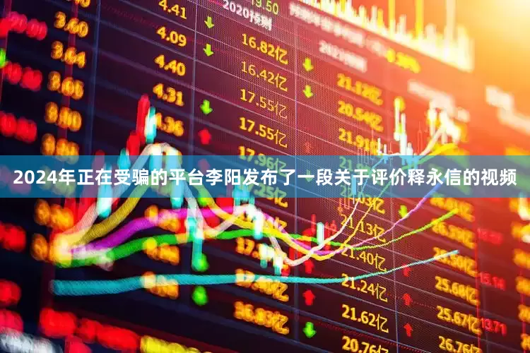 2024年正在受骗的平台李阳发布了一段关于评价释永信的视频