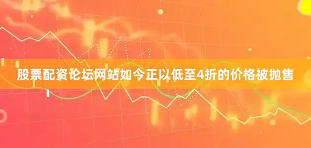股票配资论坛网站如今正以低至4折的价格被抛售
