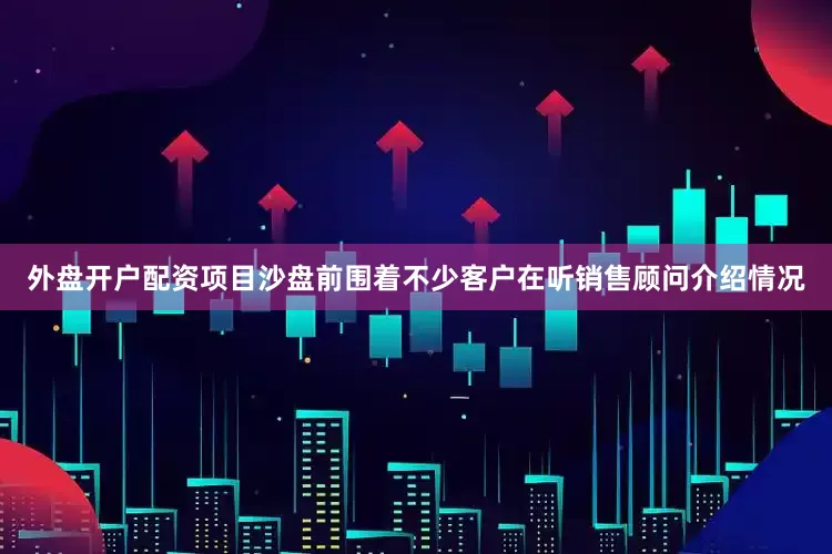 外盘开户配资项目沙盘前围着不少客户在听销售顾问介绍情况