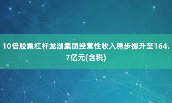 10倍股票杠杆龙湖集团经营性收入稳步提升至164.7亿元(含税)