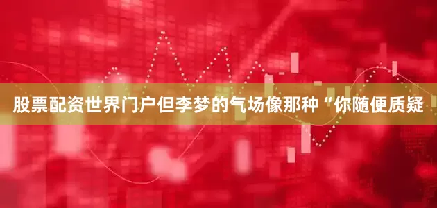 股票配资世界门户但李梦的气场像那种“你随便质疑