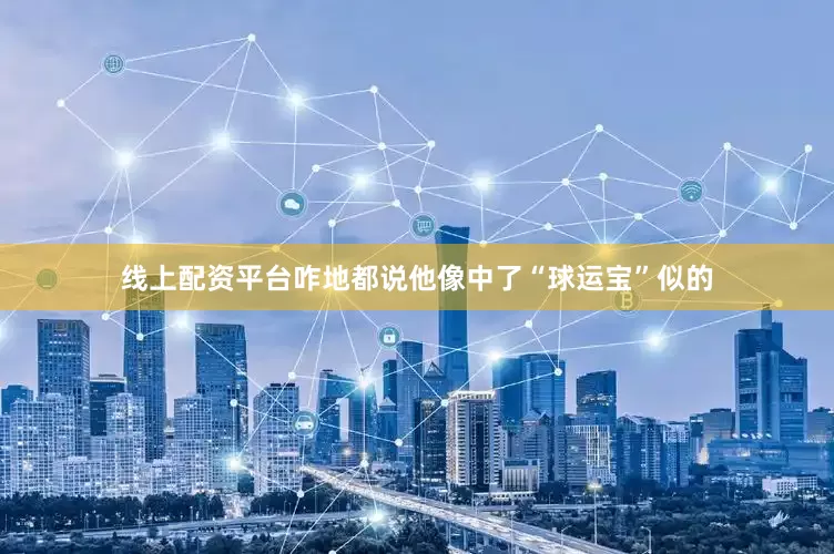 线上配资平台咋地都说他像中了“球运宝”似的