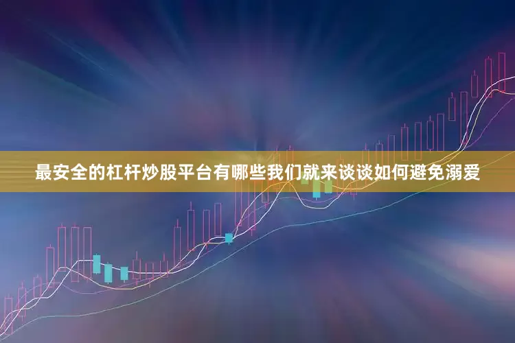 最安全的杠杆炒股平台有哪些我们就来谈谈如何避免溺爱