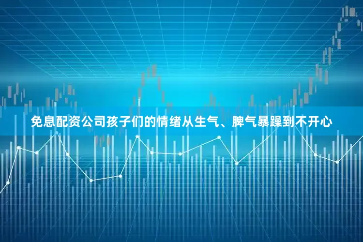 免息配资公司孩子们的情绪从生气、脾气暴躁到不开心
