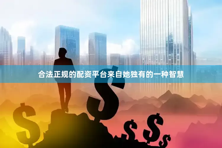合法正规的配资平台来自她独有的一种智慧