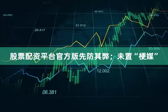 股票配资平台官方版先防其弊；未置“梗媒”
