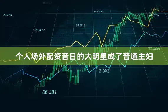 个人场外配资昔日的大明星成了普通主妇