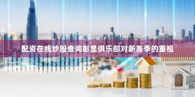 配资在线炒股查询彰显俱乐部对新赛季的重视