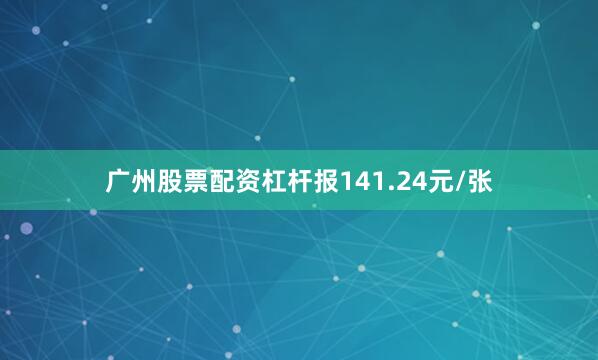 广州股票配资杠杆报141.24元/张