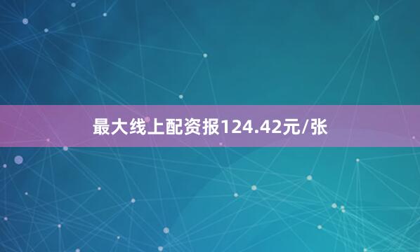 最大线上配资报124.42元/张