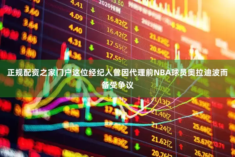 正规配资之家门户这位经纪人曾因代理前NBA球员奥拉迪波而备受争议