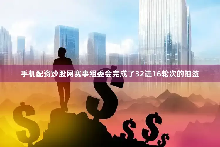 手机配资炒股网赛事组委会完成了32进16轮次的抽签