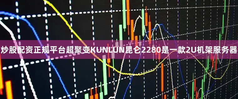炒股配资正规平台超聚变KUNLUN昆仑2280是一款2U机架服务器