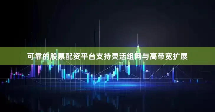 可靠的股票配资平台支持灵活组网与高带宽扩展