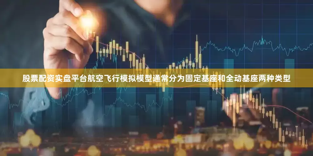 股票配资实盘平台航空飞行模拟模型通常分为固定基座和全动基座两种类型