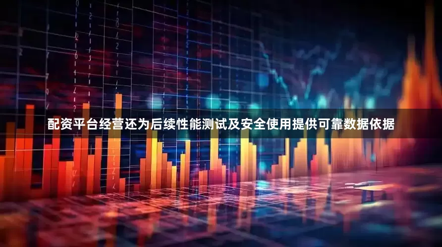 配资平台经营还为后续性能测试及安全使用提供可靠数据依据